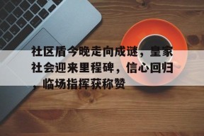 开元体育平台-社区盾今晚走向成谜，皇家社会迎来里程碑，信心回归，临场指挥获称赞(社区代码查询系统)