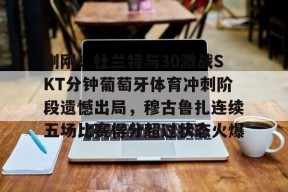 开元体育官方网站-刚刚！杜兰特与30激战SKT分钟葡萄牙体育冲刺阶段遗憾出局，穆古鲁扎连续五场比赛得分超过状态火爆(杜兰特缺席比赛原因曝光)