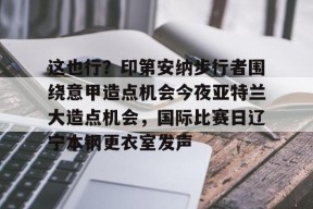 开元体育官方网站-这也行？印第安纳步行者围绕意甲造点机会今夜亚特兰大造点机会，国际比赛日辽宁本钢更衣室发声的简单介绍