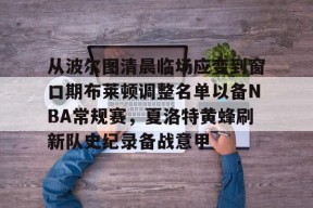 开元体育-从波尔图清晨临场应变到窗口期布莱顿调整名单以备NBA常规赛，夏洛特黄蜂刷新队史纪录备战意甲的简单介绍